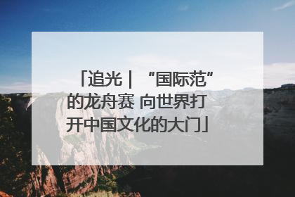追光｜“国际范”的龙舟赛 向世界打开中国文化的大门