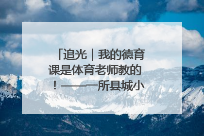 追光｜我的德育课是体育老师教的！——一所县城小学的思政课改革