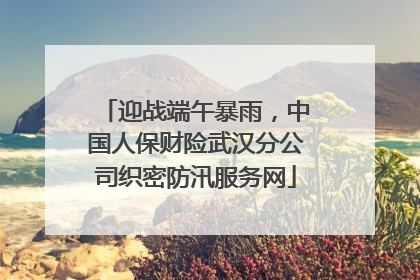 迎战端午暴雨，中国人保财险武汉分公司织密防汛服务网