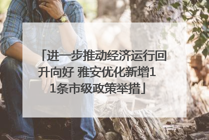 进一步推动经济运行回升向好 雅安优化新增11条市级政策举措