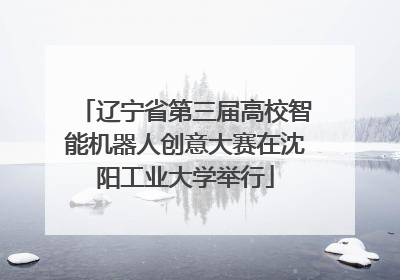 辽宁省第三届高校智能机器人创意大赛在沈阳工业大学举行