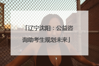 辽宁沈阳：公益咨询助考生规划未来