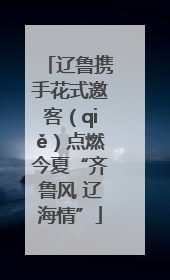 辽鲁携手花式邀客（qiě）点燃今夏“齐鲁风 辽海情”