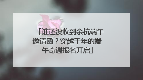 谁还没收到余杭端午邀请函？穿越千年的端午奇遇报名开启