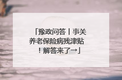 豫政问答丨事关养老保险病残津贴！解答来了→
