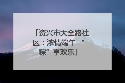 资兴市大全路社区：浓情端午 “粽”享欢乐