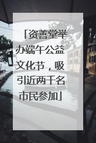 资善堂举办端午公益文化节，吸引近两千名市民参加