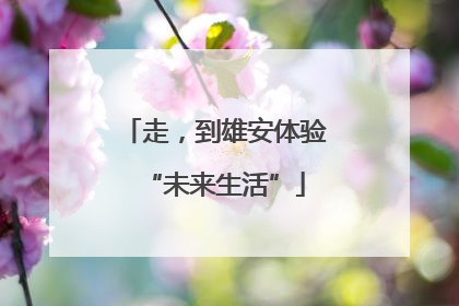 走，到雄安体验“未来生活”
