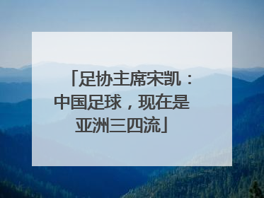 足协主席宋凯：中国足球，现在是亚洲三四流