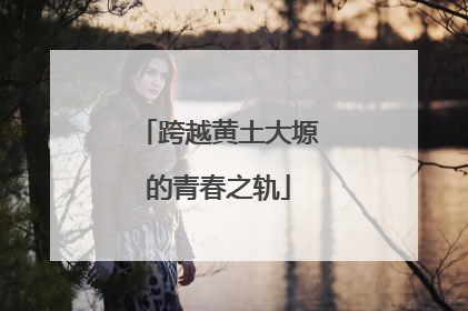 跨越黄土大塬的青春之轨