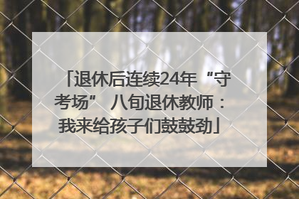 退休后连续24年“守考场” 八旬退休教师：我来给孩子们鼓鼓劲