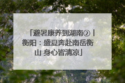 避暑康养到湖南②丨衡阳：盛夏奔赴南岳衡山 身心皆清凉