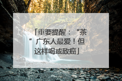 重要提醒：“茶”广东人最爱！但这样喝或致癌