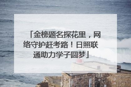 金榜题名探花里，网络守护赶考路！日照联通助力学子圆梦
