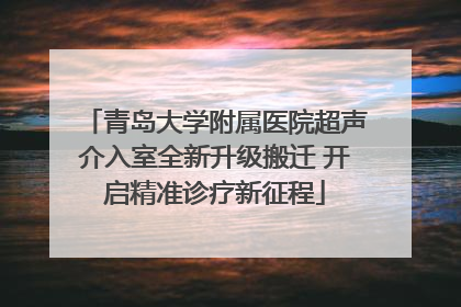 青岛大学附属医院超声介入室全新升级搬迁 开启精准诊疗新征程