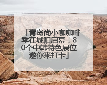 青岛尚小咖咖啡季在城阳启幕，80个中韩特色展位邀你来打卡