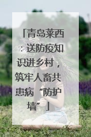 青岛莱西：送防疫知识进乡村，筑牢人畜共患病“防护墙”