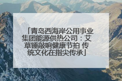 青岛西海岸公用事业集团能源供热公司：艾草锤敲响健康节拍 传统文化在指尖传承
