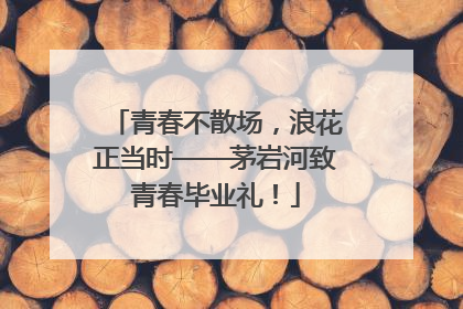 青春不散场，浪花正当时——茅岩河致青春毕业礼！