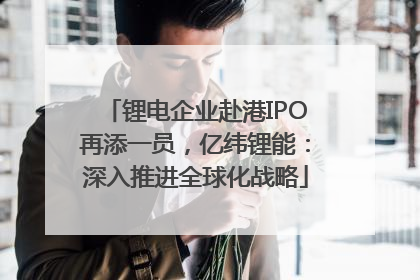 锂电企业赴港IPO再添一员，亿纬锂能：深入推进全球化战略