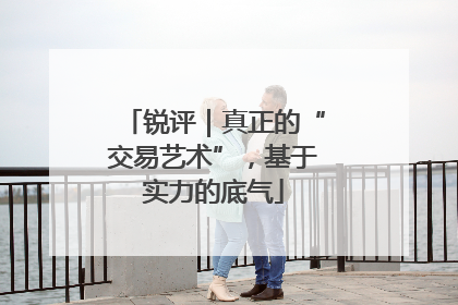 锐评｜真正的“交易艺术”，基于实力的底气