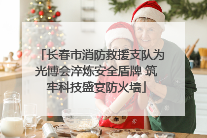 长春市消防救援支队为光博会淬炼安全盾牌 筑牢科技盛宴防火墙