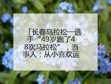 长春马拉松一选手“49岁跑了48次马拉松”，当事人：从小喜欢运动，用马拉松感受大自然
