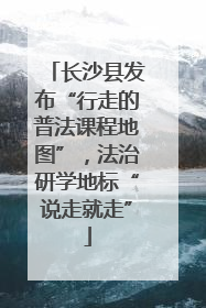 长沙县发布“行走的普法课程地图”，法治研学地标“说走就走”