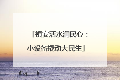 镇安活水润民心：小设备撬动大民生