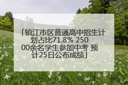 镇江市区普通高中招生计划占比71.8% 25000余名学生参加中考 预计25日公布成绩