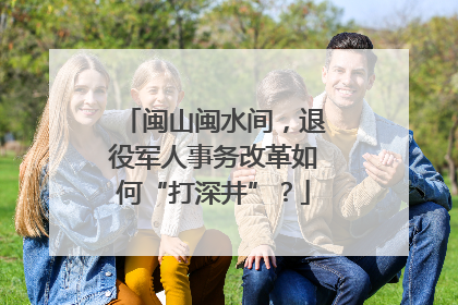 闽山闽水间，退役军人事务改革如何“打深井”？