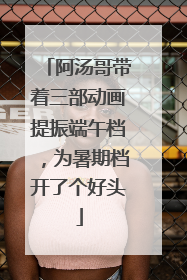 阿汤哥带着三部动画提振端午档，为暑期档开了个好头