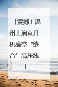 震撼！温州上演直升机高空“缝合”高压线