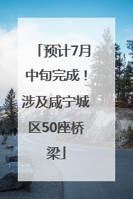 预计7月中旬完成！涉及咸宁城区50座桥梁