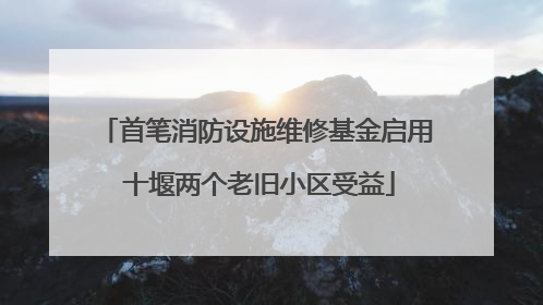 首笔消防设施维修基金启用 十堰两个老旧小区受益