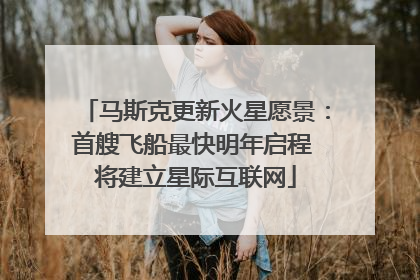 马斯克更新火星愿景：首艘飞船最快明年启程 将建立星际互联网