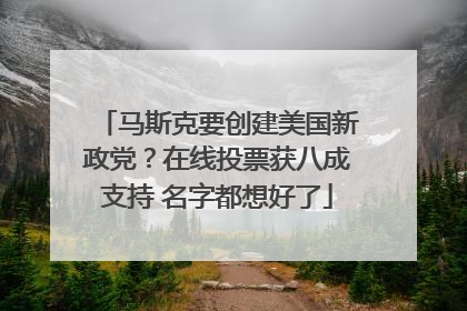 马斯克要创建美国新政党？在线投票获八成支持 名字都想好了