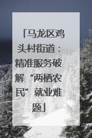 马龙区鸡头村街道：精准服务破解“两栖农民”就业难题
