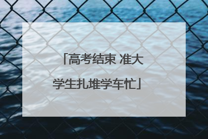 高考结束 准大学生扎堆学车忙