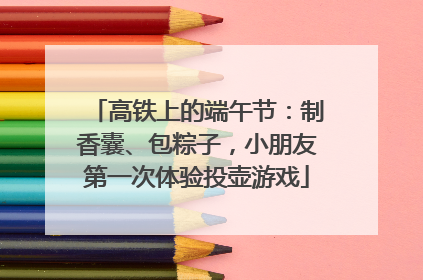 高铁上的端午节：制香囊、包粽子，小朋友第一次体验投壶游戏