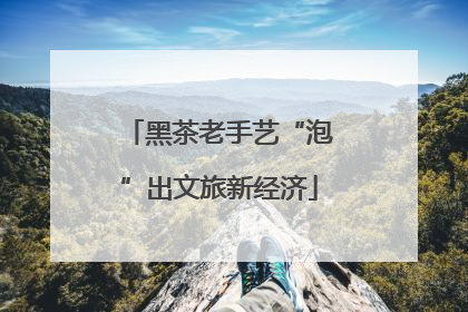 黑茶老手艺“泡”出文旅新经济