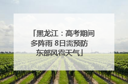 黑龙江：高考期间多阵雨 8日需预防东部风雹天气