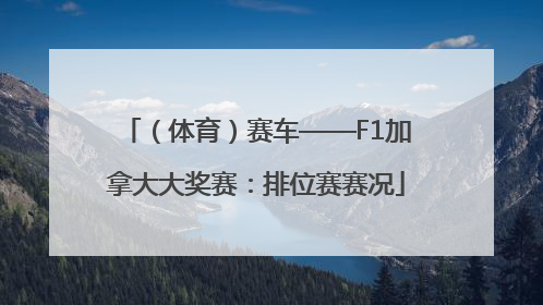 （体育）赛车——F1加拿大大奖赛：排位赛赛况