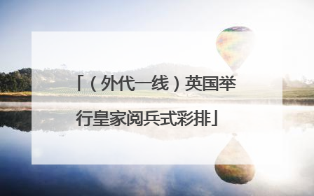 （外代一线）英国举行皇家阅兵式彩排