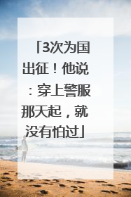 3次为国出征！他说：穿上警服那天起，就没有怕过