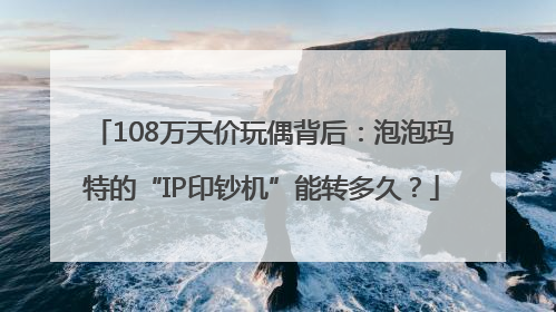 108万天价玩偶背后：泡泡玛特的“IP印钞机”能转多久？