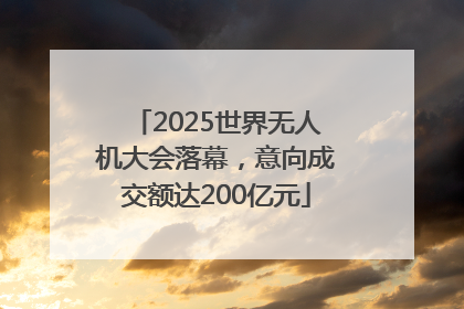 2025世界无人机大会落幕，意向成交额达200亿元