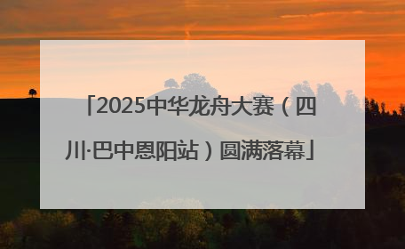 2025中华龙舟大赛（四川·巴中恩阳站）圆满落幕