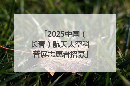 2025中国（长春）航天太空科普展志愿者招募