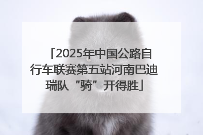 2025年中国公路自行车联赛第五站河南巴迪瑞队“骑”开得胜